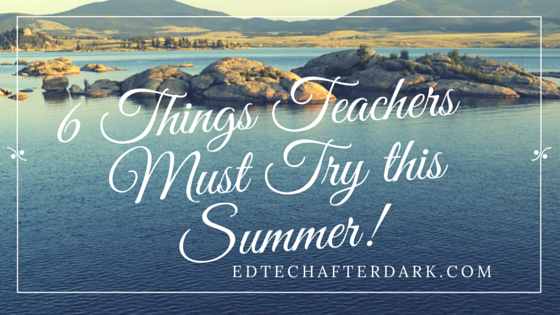 6 Things Teachers Must Try This Summer!