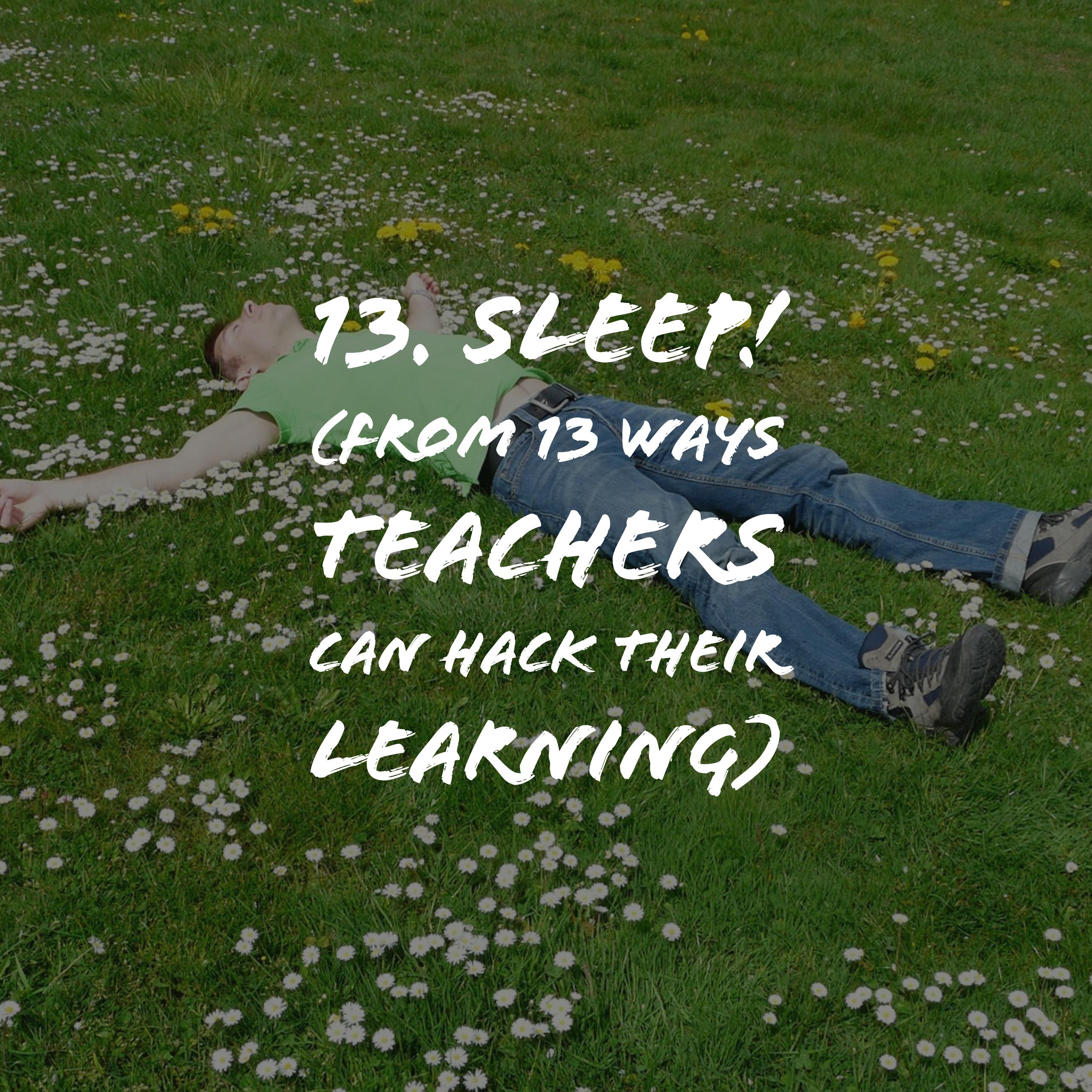 13. Sleep!  (from 13 Ways Teachers can Hack their learning)