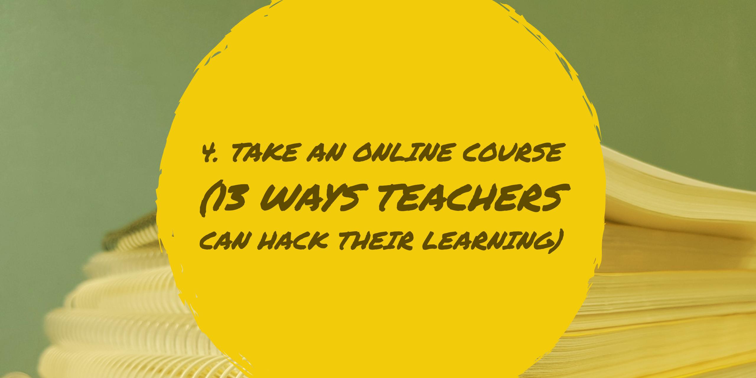 4. Take an online course (13 Ways Teachers Can Hack Their Learning)
