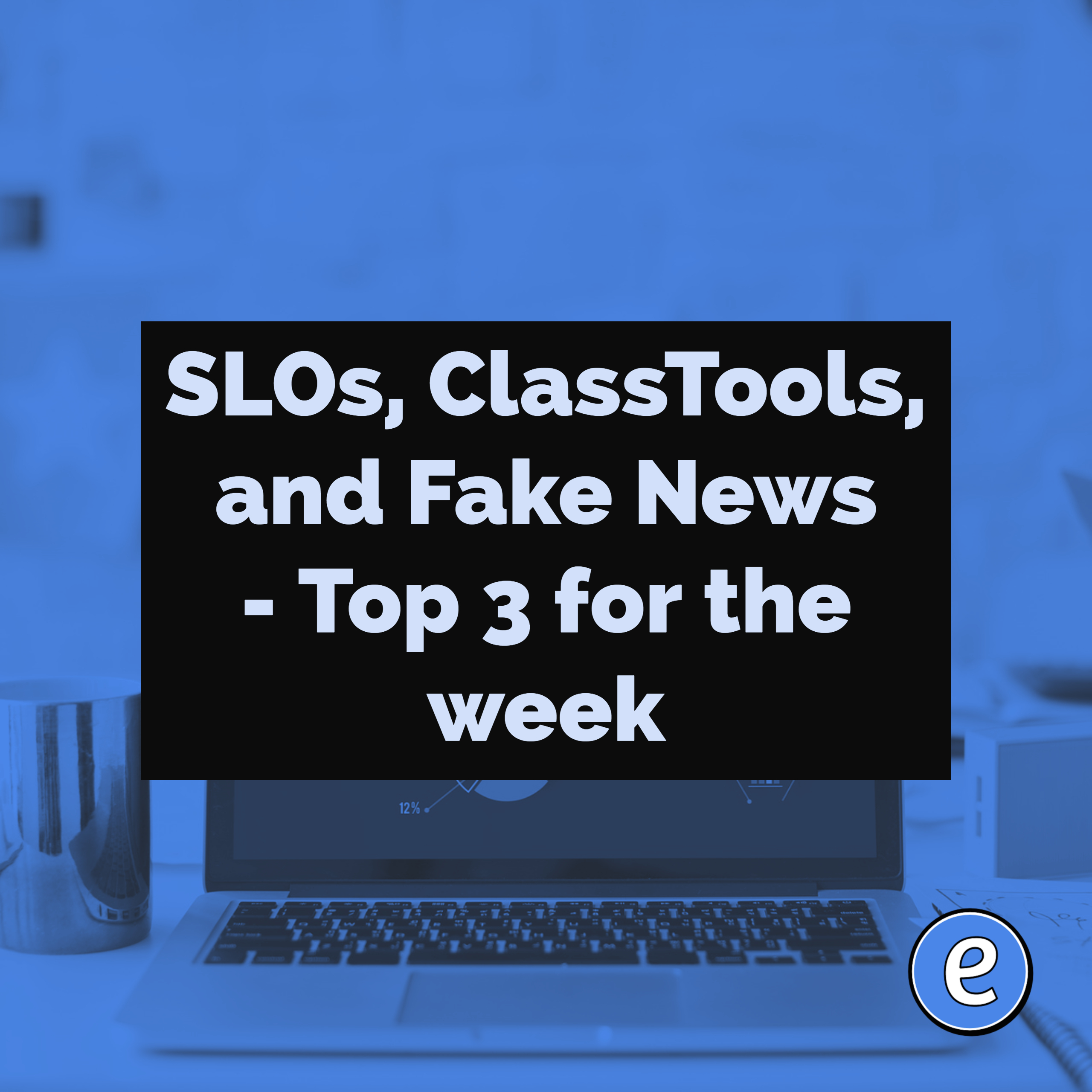SLOs, ClassTools, and Fake News – Top 3 for the week