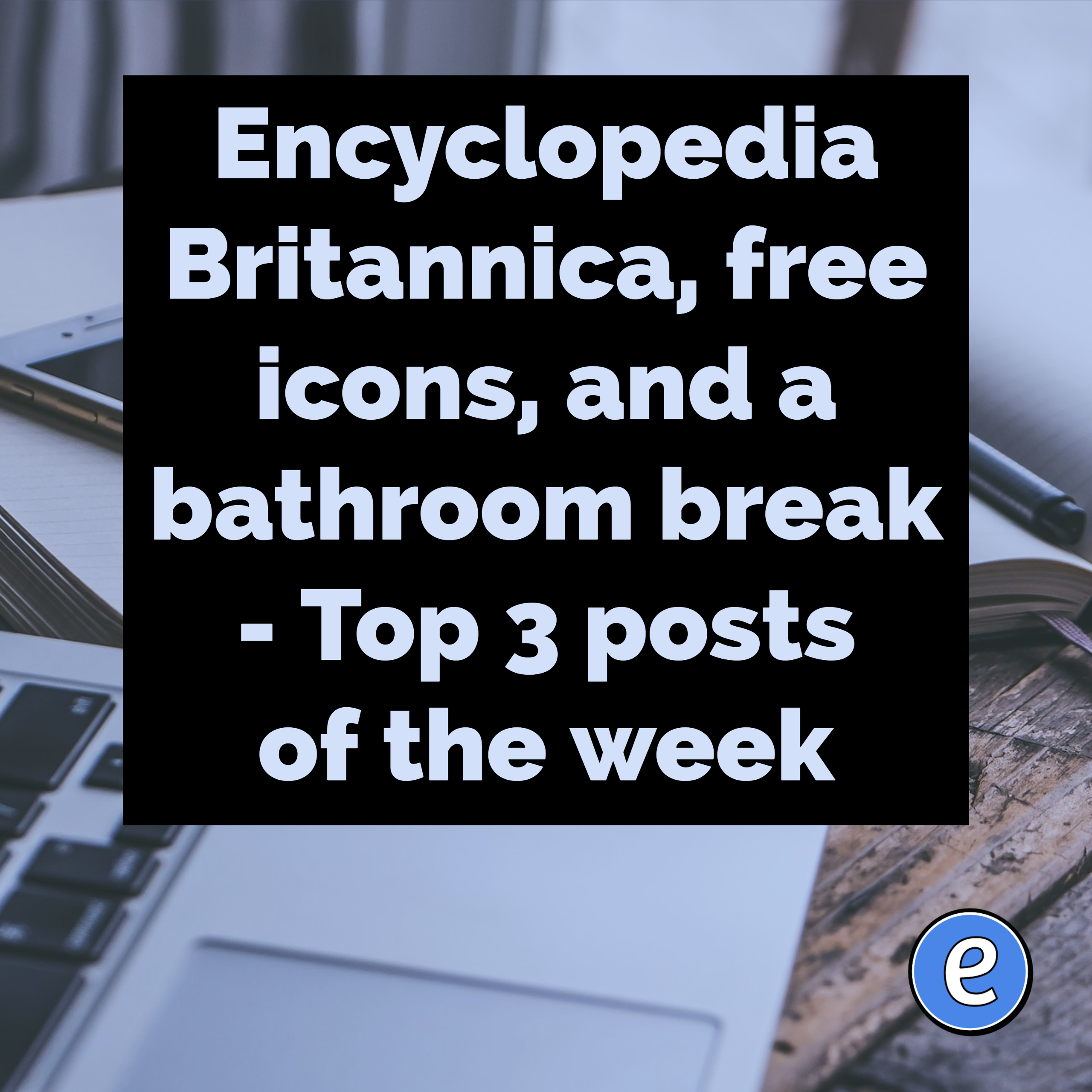 Encyclopedia Britannica, free icons, and a bathroom break – Top 3 posts of the week
