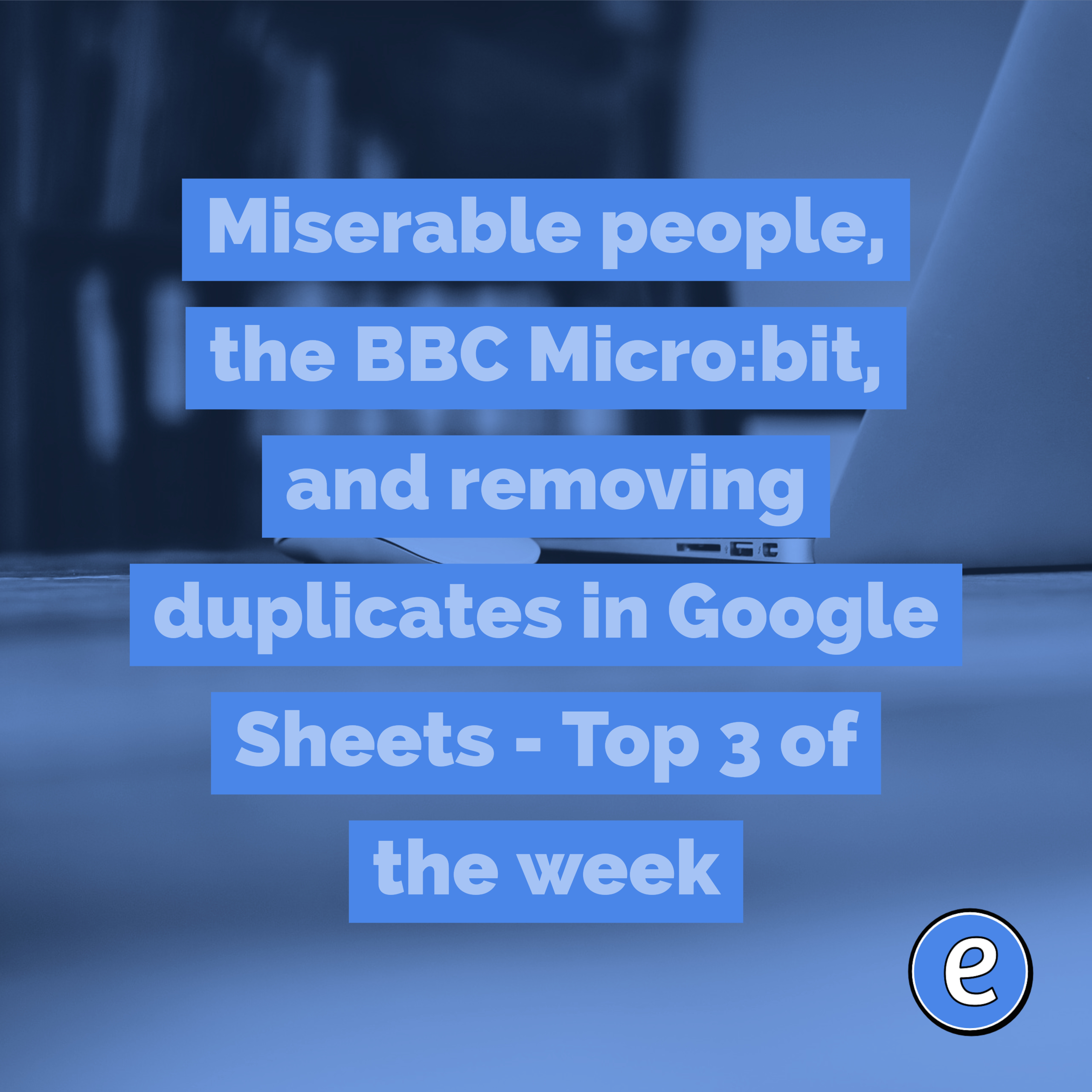 Miserable people, the BBC Micro:bit, and removing duplicates in Google Sheets – Top 3 of the week