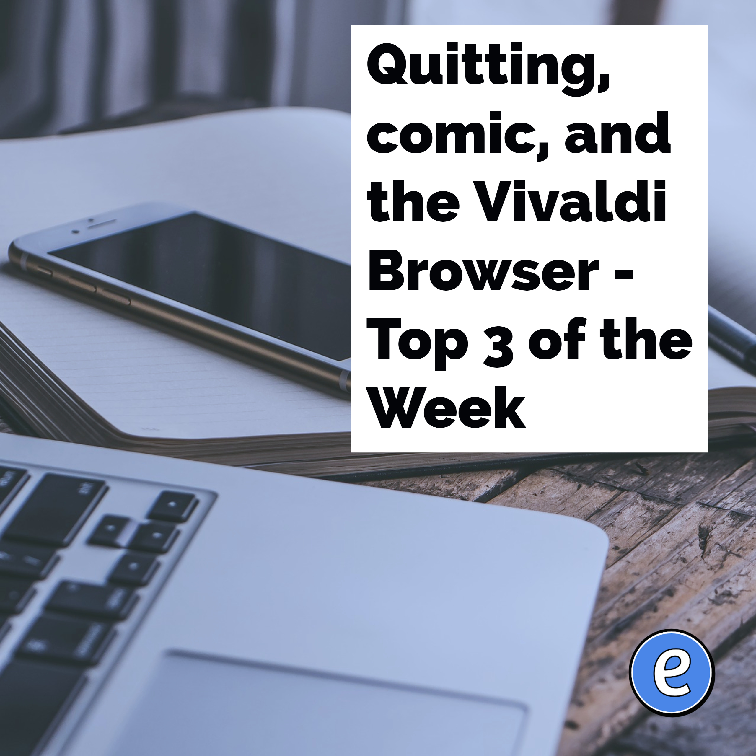 Quitting, comic, and the Vivaldi Browser – Top 3 of the Week