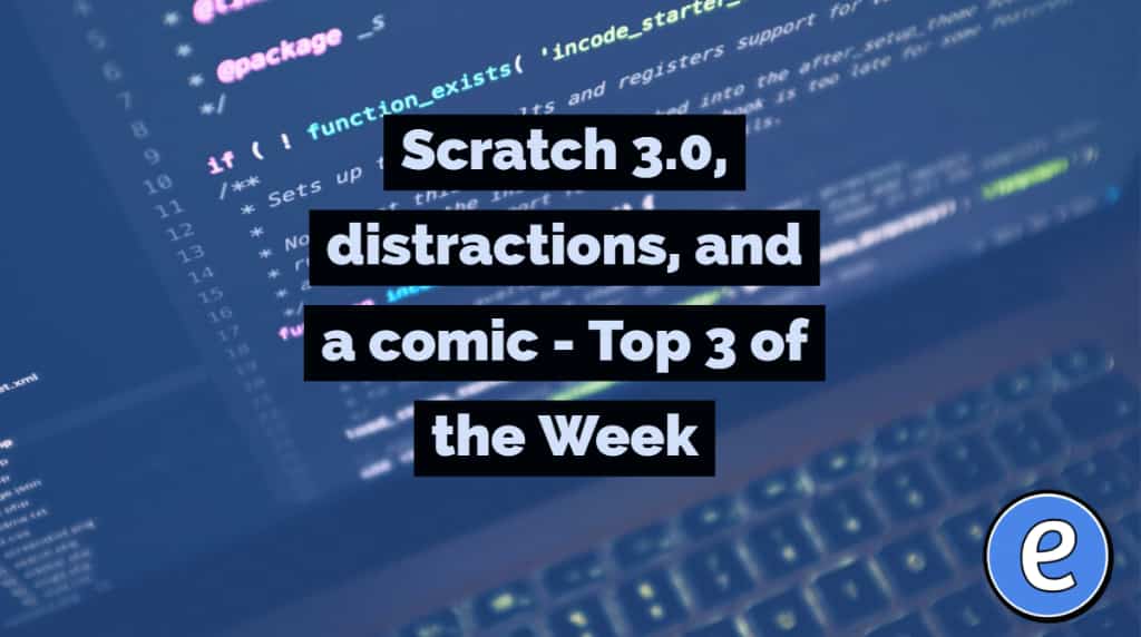 Scratch 3.0, distractions, and a comic – Top 3 of the Week