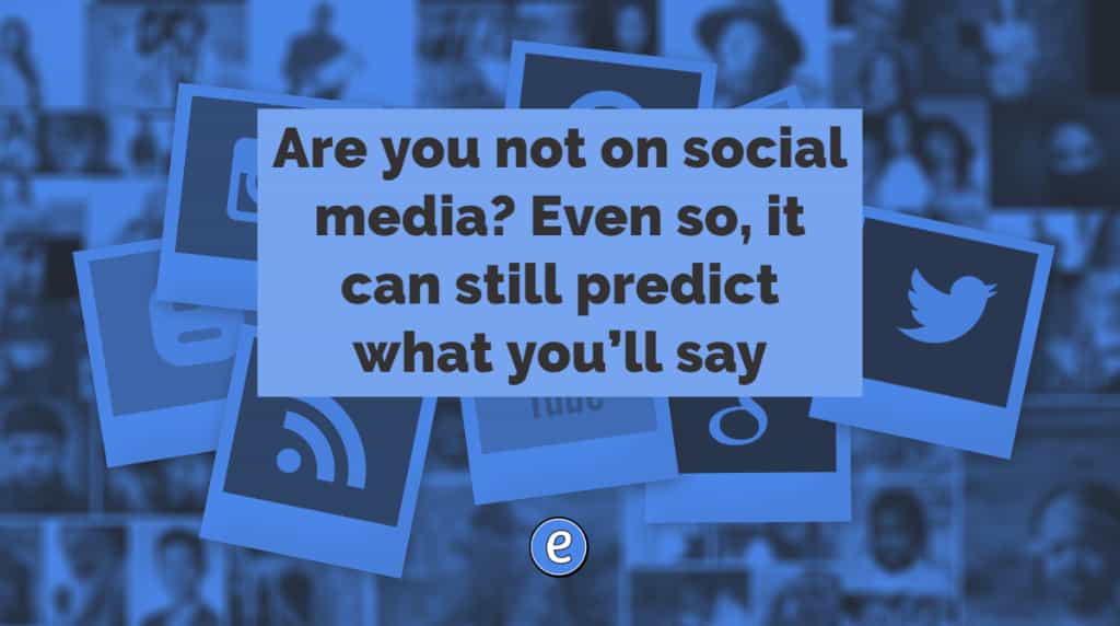 Are you not on social media? Even so, it can still predict what you’ll say