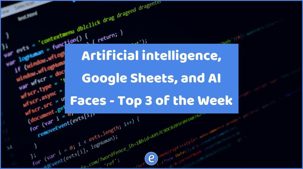 Artificial intelligence, Google Sheets, and AI Faces – Top 3 of the Week