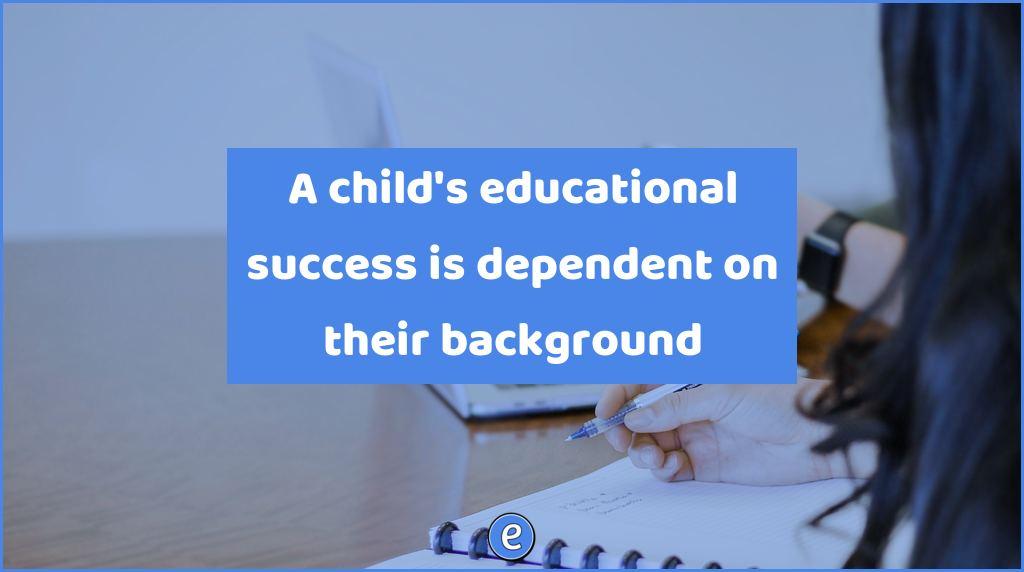 A child’s educational success is dependent on their background