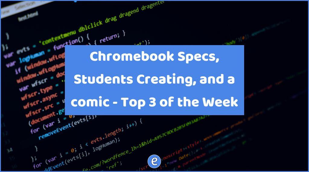 Chromebook Specs, Students Creating, and a comic – Top 3 of the Week