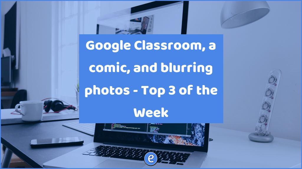 Google Classroom, a comic, and blurring photos – Top 3 of the Week