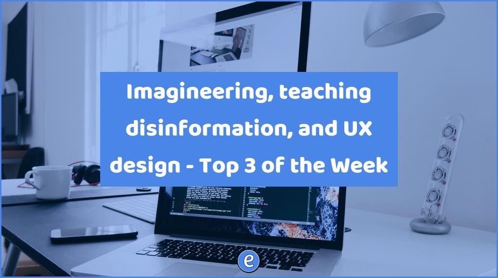 Imagineering, teaching disinformation, and UX design – Top 3 of the Week