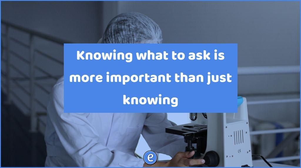 Knowing what to ask is more important than just knowing