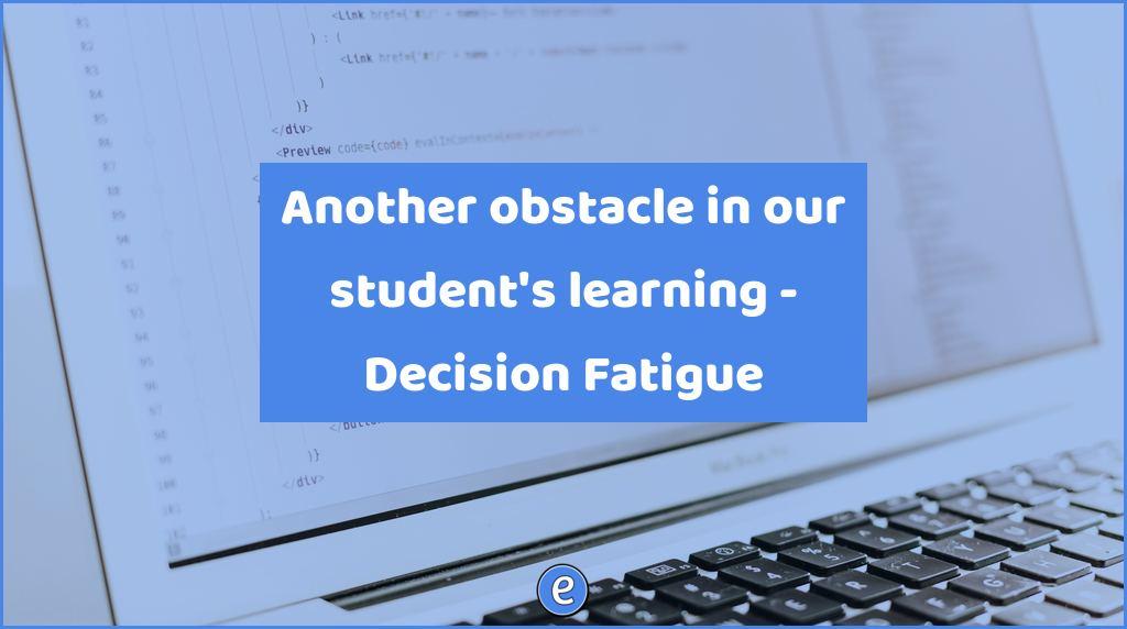 Another obstacle in our student’s learning – Decision Fatigue