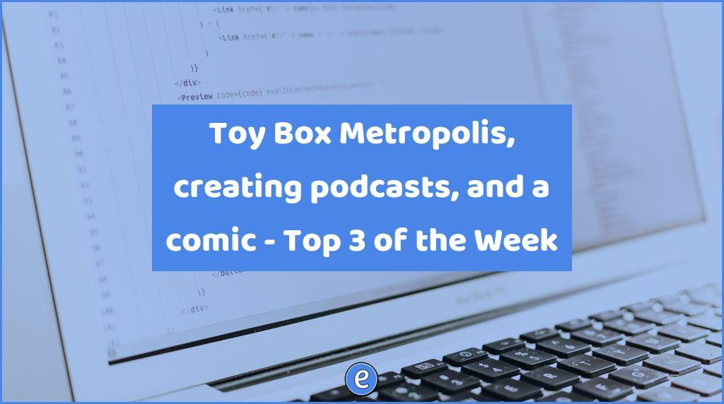Toy Box Metropolis, creating podcasts, and a comic – Top 3 of the Week