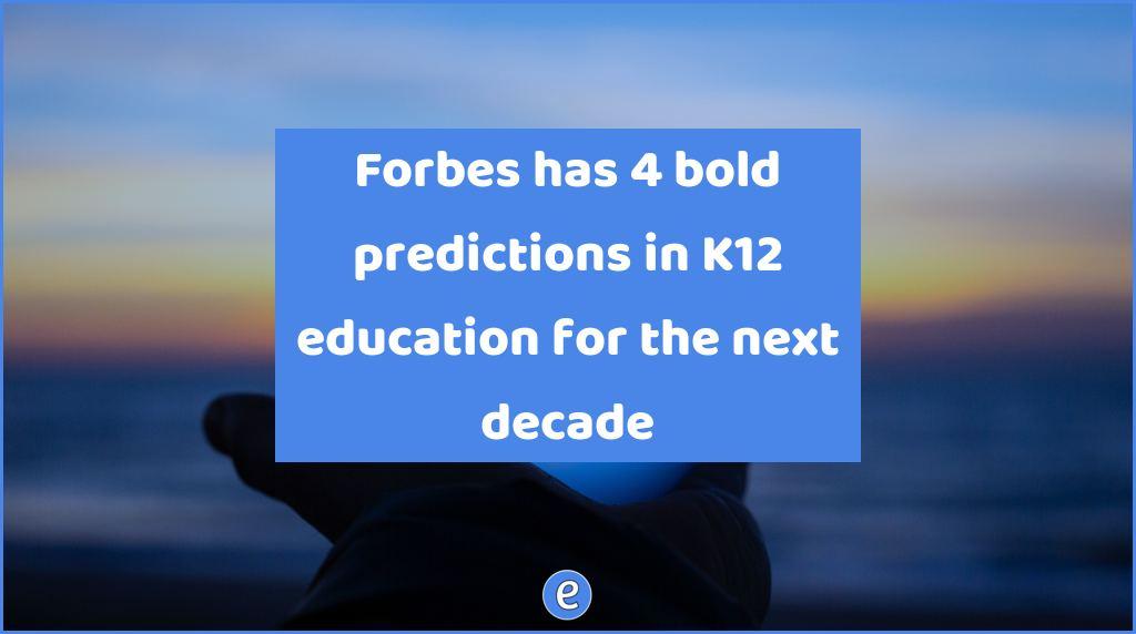 Forbes has 4 bold predictions in K12 education for the next decade