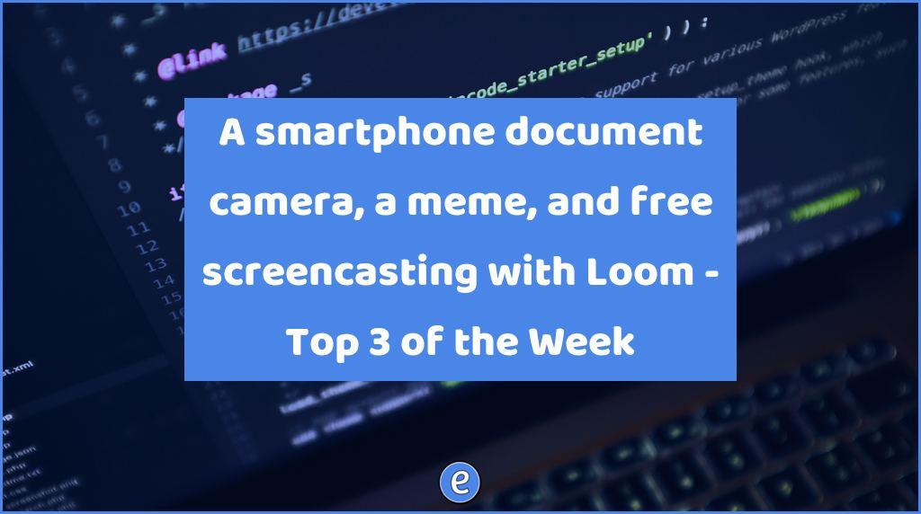A smartphone document camera, a meme, and free screencasting with Loom – Top 3 of the Week