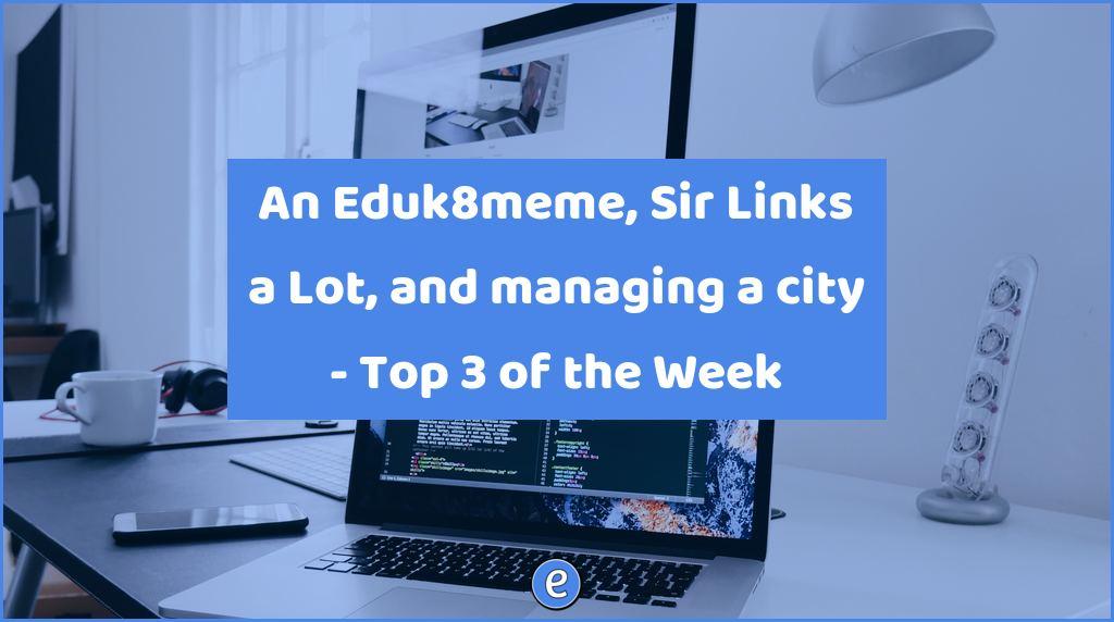 An Eduk8meme, Sir Links a Lot, and managing a city – Top 3 of the Week