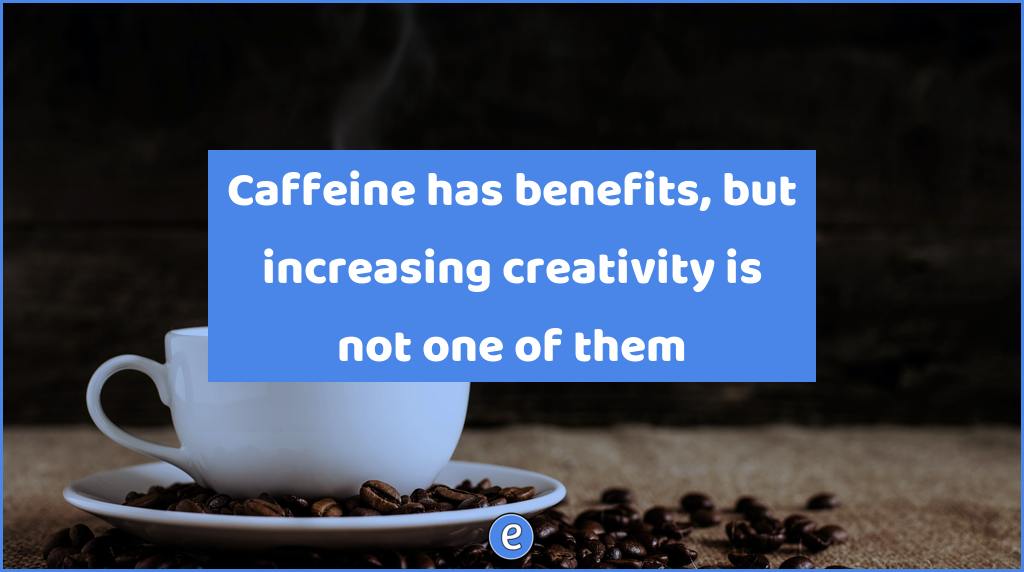 Caffeine has benefits, but increasing creativity is not one of them