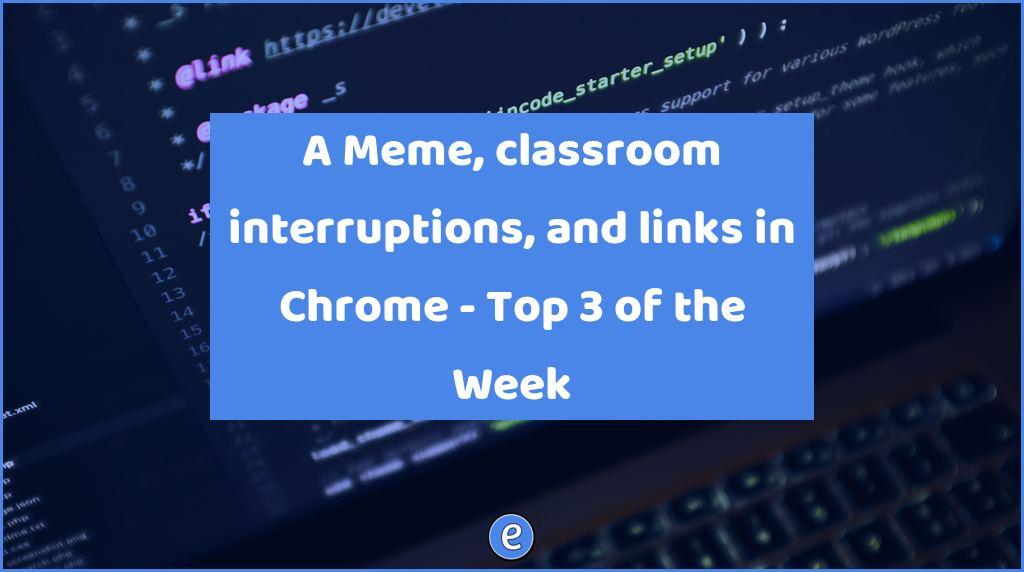 A Meme, classroom interruptions, and links in Chrome – Top 3 of the Week