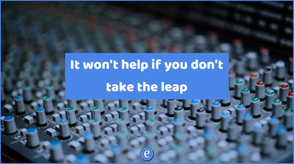 It won’t help if you don’t take the leap