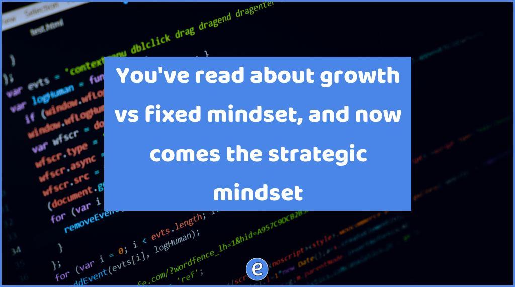 You’ve read about growth vs fixed mindset, and now comes the strategic mindset