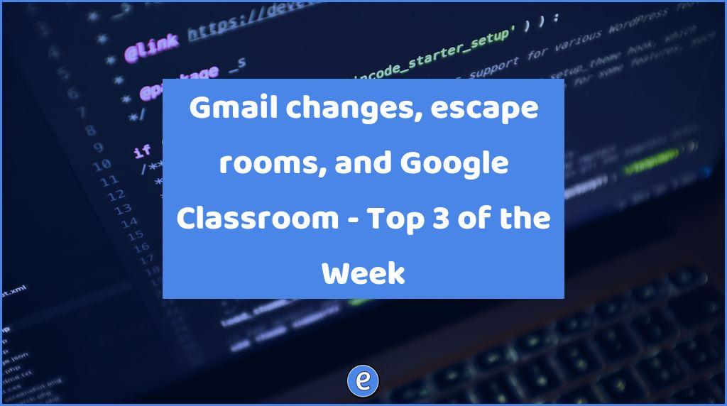 Gmail changes, escape rooms, and Google Classroom – Top 3 of the Week