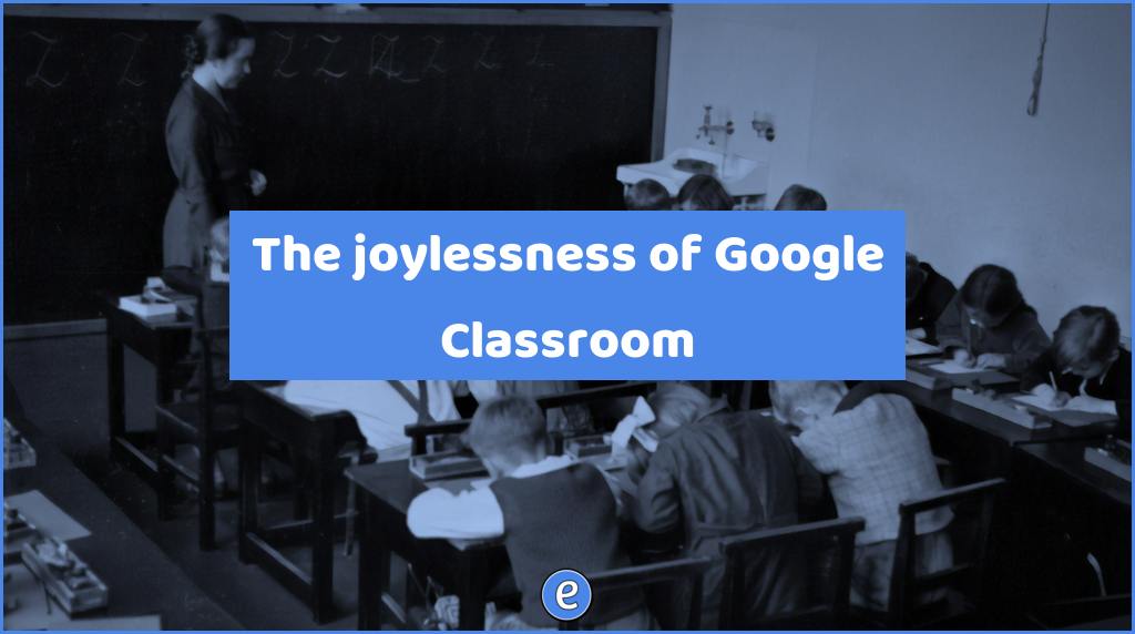 The joylessness of Google Classroom