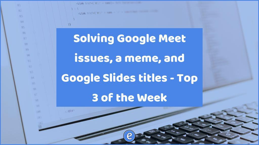 Solving Google Meet issues, a meme, and Google Slides titles – Top 3 of the Week