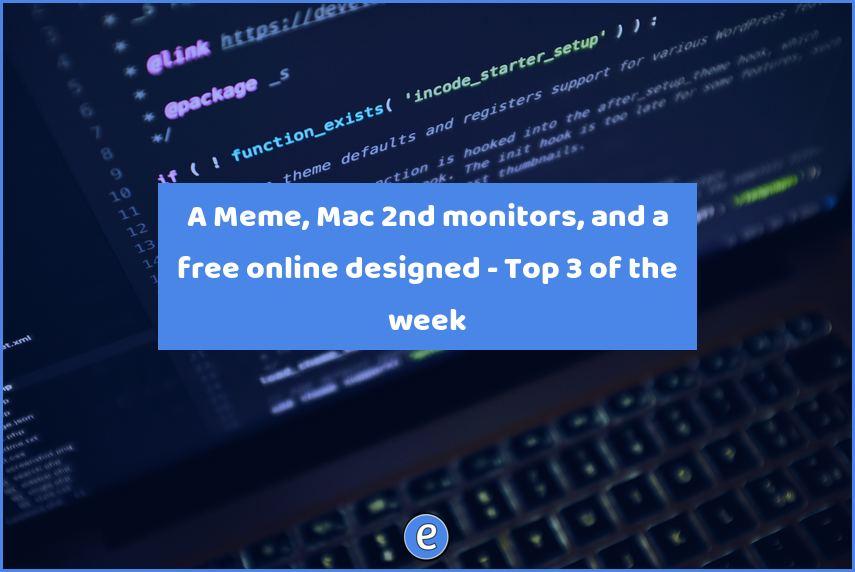 A Meme, Mac 2nd monitors, and a free online designed – Top 3 of the week