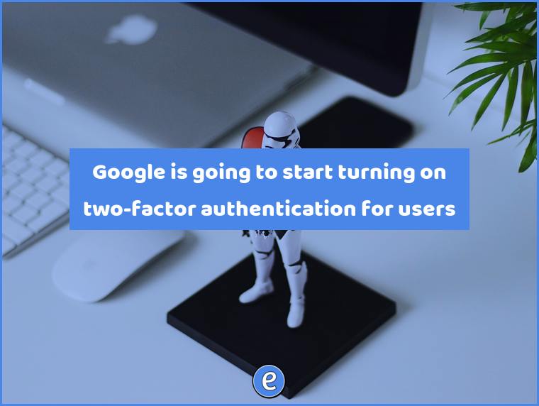 Google is going to start turning on two-factor authentication for users