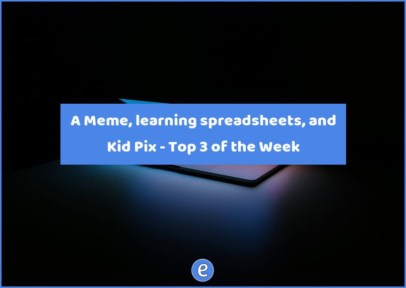 A Meme, learning spreadsheets, and Kid Pix – Top 3 of the Week