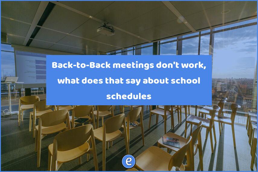 Back-to-Back meetings don’t work, what does that say about school schedules