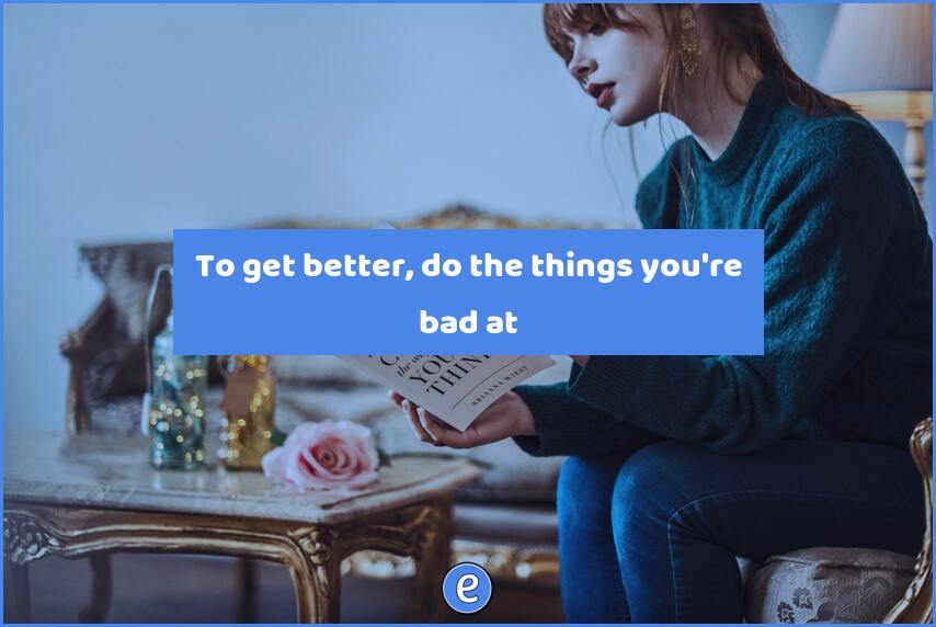 To get better, do the things you’re bad at