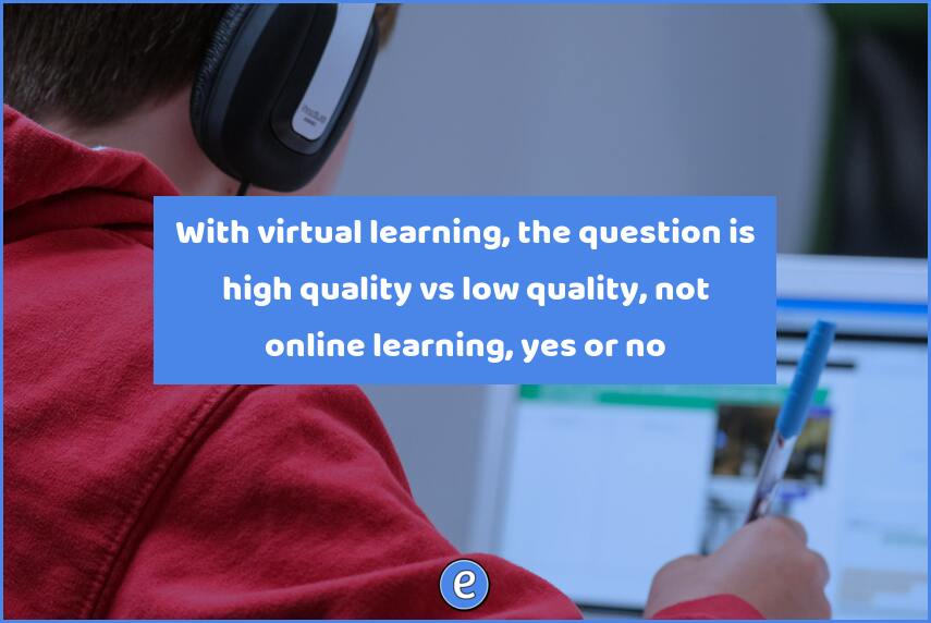 With virtual learning, the question is high quality vs low quality, not online learning, yes or no