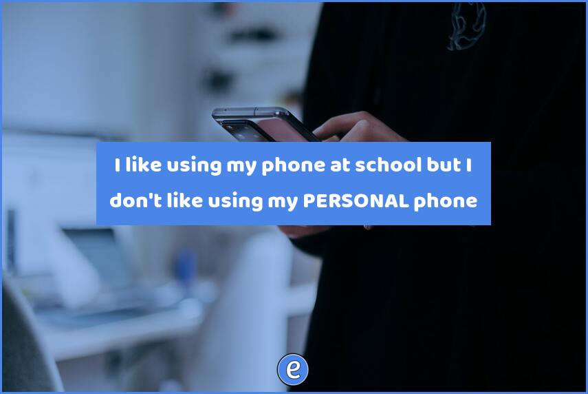 I like using my phone at school but I don’t like using my PERSONAL phone