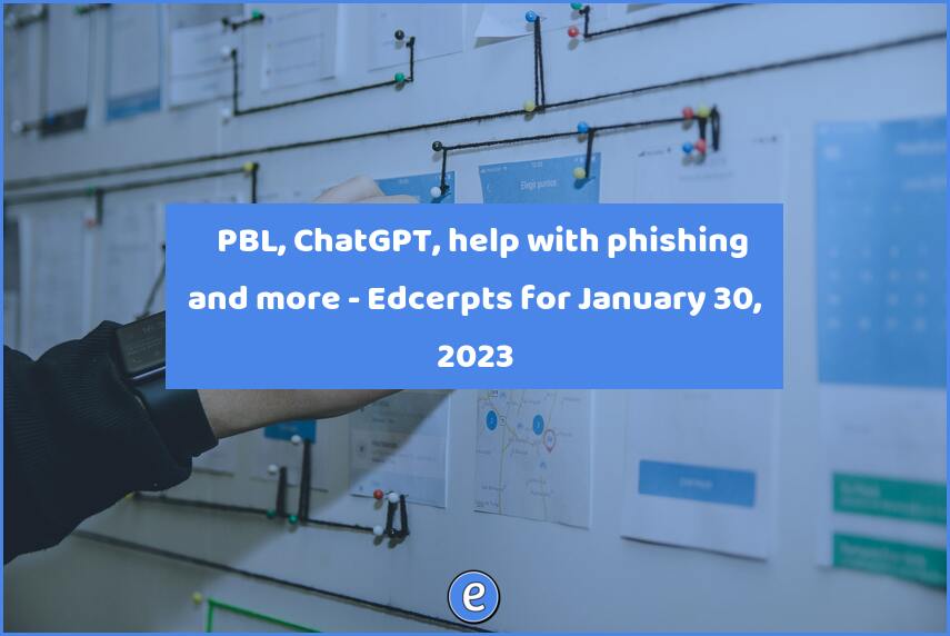 📁 PBL, ChatGPT, help with phishing and more – Edcerpts for January 30, 2023