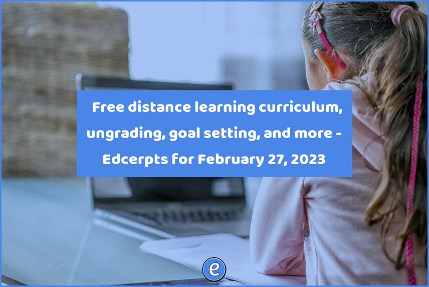 📞 Free distance learning curriculum, ungrading, goal setting, and more – Edcerpts for February 27, 2023