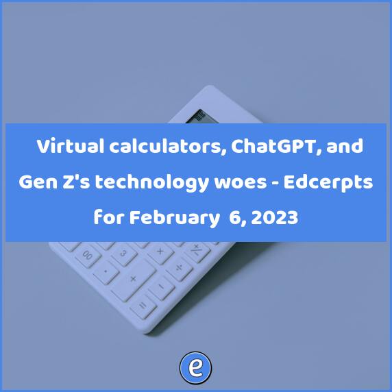 🧮 Virtual calculators, ChatGPT, and Gen Z’s technology woes – Edcerpts for February  6, 2023