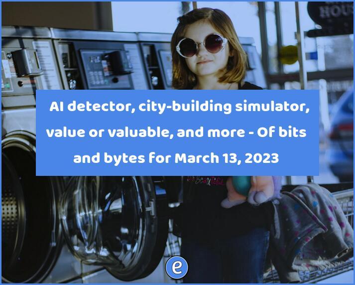 🏙 AI detector, city-building simulator, value or valuable, and more – Of bits and bytes for March 13, 2023