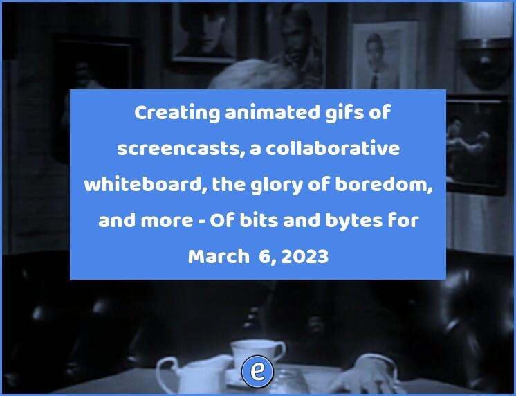 🖼 Creating animated gifs of screencasts, a collaborative whiteboard, the glory of boredom, and more – Of bits and bytes for March  6, 2023