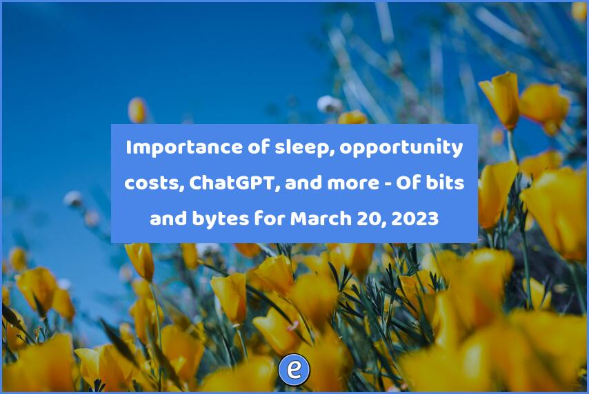 Importance of sleep, opportunity costs, ChatGPT, and more – Of bits and bytes for March 20, 2023