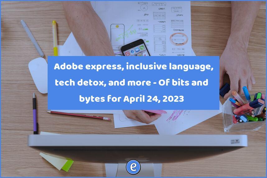 ✨ Adobe express, inclusive language, tech detox, and more – Of bits and bytes for April 24, 2023