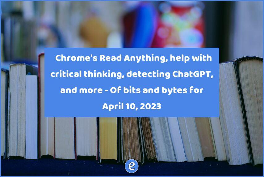 📚 Chrome’s Read Anything, help with critical thinking, detecting ChatGPT, and more – Of bits and bytes for April 10, 2023