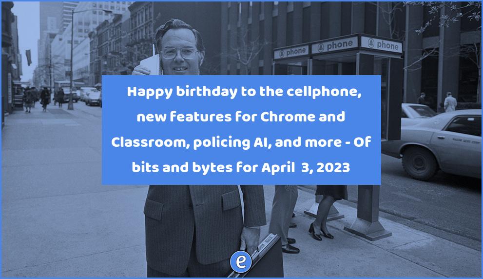 📱 Happy birthday to the cellphone, new features for Chrome and Classroom, policing AI, and more – Of bits and bytes for April  3, 2023
