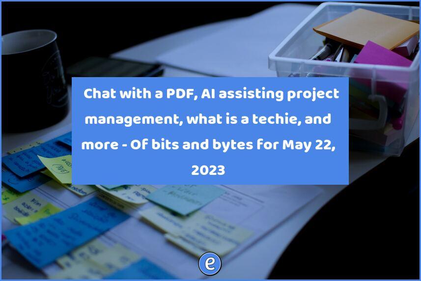 📃 Chat with a PDF, AI assisting project management, what is a techie, and more – Of bits and bytes for May 22, 2023