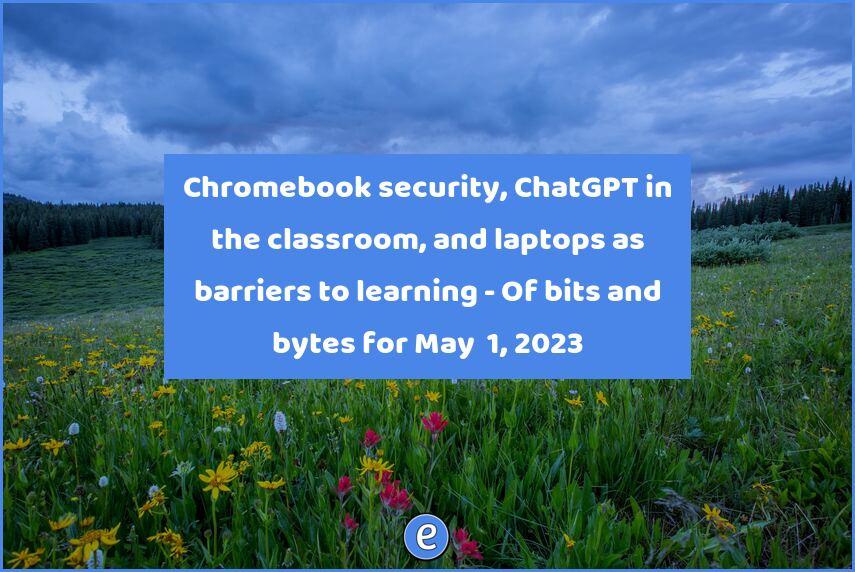 Chromebook security, ChatGPT in the classroom, and laptops as barriers to learning – Of bits and bytes for May  1, 2023