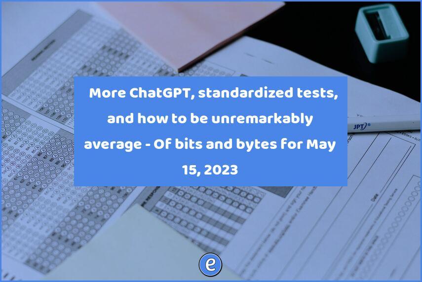 👾 More ChatGPT, standardized tests, and how to be unremarkably average – Of bits and bytes for May 15, 2023