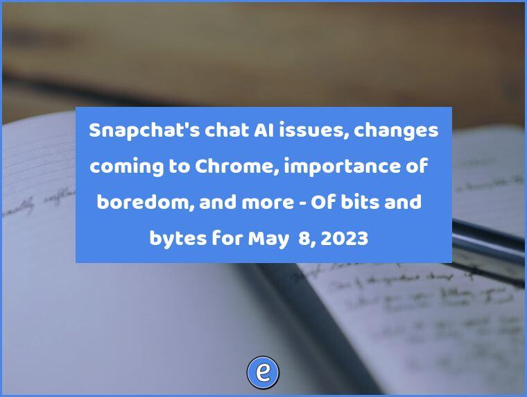 🤖 Snapchat’s chat AI issues, changes coming to Chrome, importance of boredom, and more – Of bits and bytes for May  8, 2023