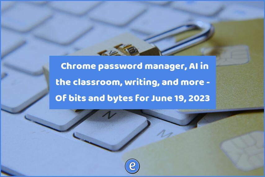 🔏 Chrome password manager, AI in the classroom, writing, and more – Of bits and bytes for June 19, 2023