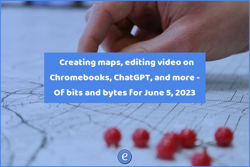 🗺 Creating maps, editing video on Chromebooks, ChatGPT, and more – Of bits and bytes for June 5, 2023