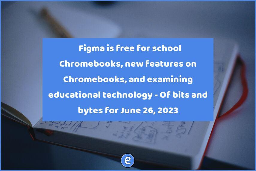 ✍ Figma is free for school Chromebooks, new features on Chromebooks, and examining educational technology – Of bits and bytes for June 26, 2023